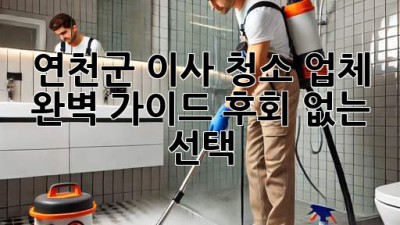 연천군 이사 청소 업체 💎 완벽 가이드: 후회 없는 선택!