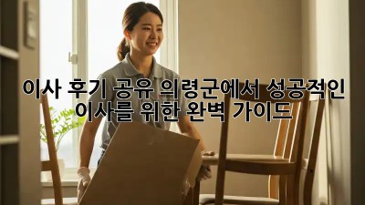 이사 후기 공유: 의령군에서 성공적인 이사를 위한 완벽 가이드